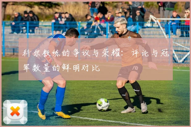 科尔教练的争议与荣耀：评论与冠军数量的鲜明对比
