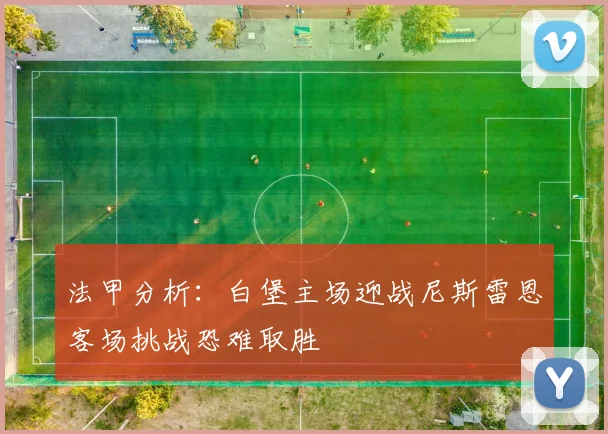 法甲分析：白堡主场迎战尼斯雷恩客场挑战恐难取胜