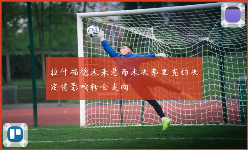 拉什福德未来悬而未决弗里克的决定将影响转会走向