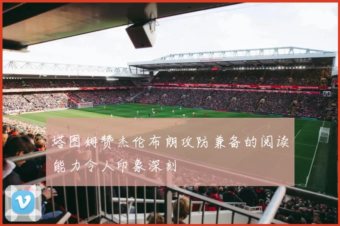 塔图姆赞杰伦布朗攻防兼备的阅读能力令人印象深刻