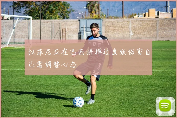 拉菲尼亚在巴西拼搏过度致伤害自己需调整心态