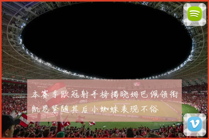 本赛季欧冠射手榜揭晓姆巴佩领衔凯恩紧随其后小蜘蛛表现不俗