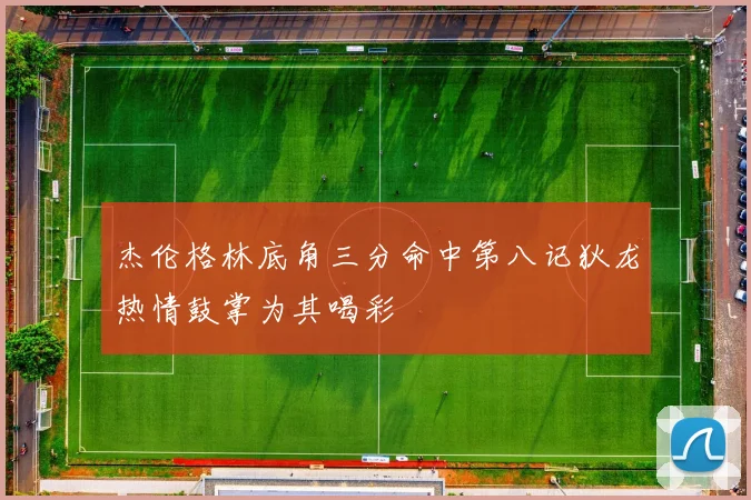 杰伦格林底角三分命中第八记狄龙热情鼓掌为其喝彩