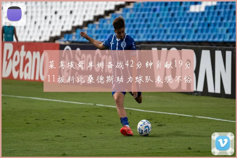 菜鸟埃奇库姆奋战42分钟贡献19分11板科比桑德斯助力球队表现不俗
