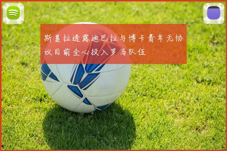 斯基拉透露迪巴拉与博卡青年无协议目前全心投入罗马队伍