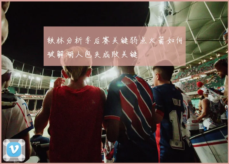 铁林分析季后赛关键弱点火箭如何破解湖人包夹成败关键