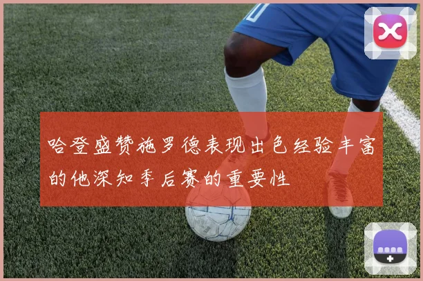 哈登盛赞施罗德表现出色经验丰富的他深知季后赛的重要性