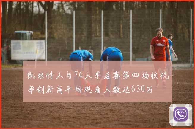 凯尔特人与76人季后赛第四场收视率创新高平均观看人数达630万