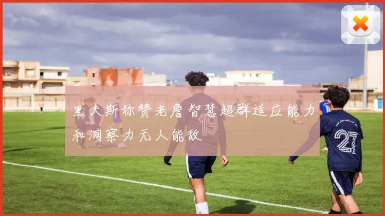 里夫斯称赞老詹智慧超群适应能力和洞察力无人能敌